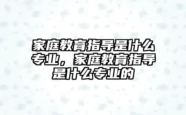 家庭教育指導(dǎo)是什么專業(yè)，家庭教育指導(dǎo)是什么專業(yè)的