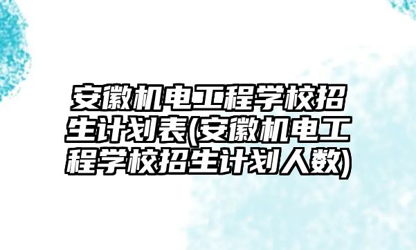 安徽機電工程學校招生計劃表(安徽機電工程學校招生計劃人數(shù))