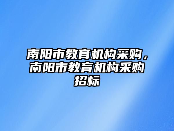 南陽市教育機(jī)構(gòu)采購，南陽市教育機(jī)構(gòu)采購招標(biāo)