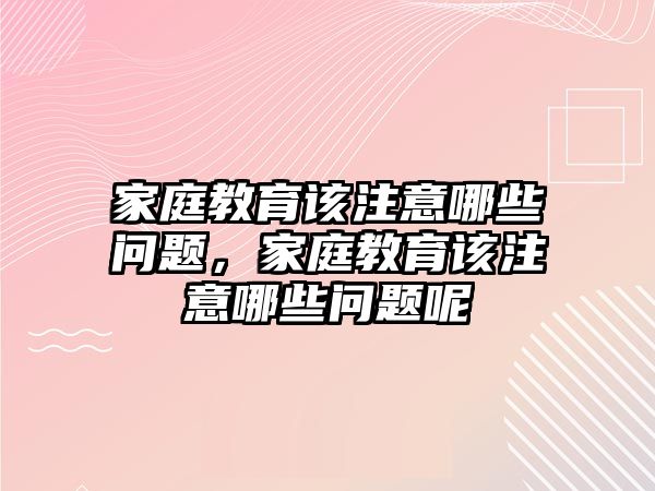 家庭教育該注意哪些問題，家庭教育該注意哪些問題呢