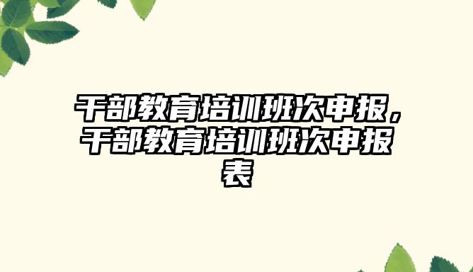 干部教育培訓班次申報，干部教育培訓班次申報表