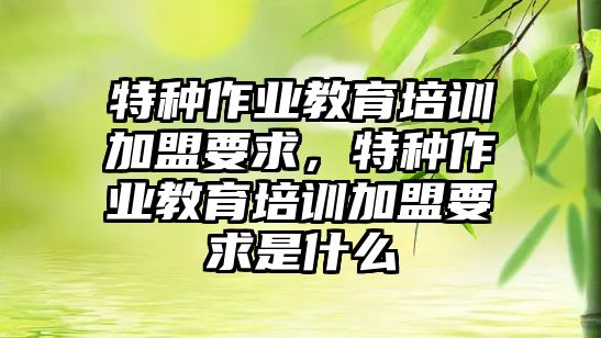 特種作業(yè)教育培訓加盟要求，特種作業(yè)教育培訓加盟要求是什么