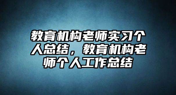 教育機構(gòu)老師實習(xí)個人總結(jié)，教育機構(gòu)老師個人工作總結(jié)