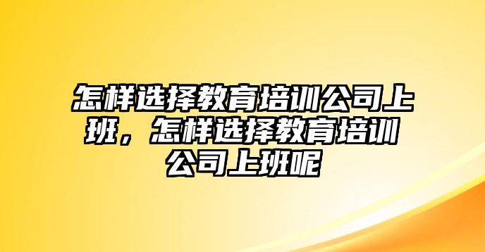 怎樣選擇教育培訓公司上班，怎樣選擇教育培訓公司上班呢