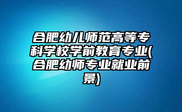 合肥幼兒師范高等專科學(xué)校學(xué)前教育專業(yè)(合肥幼師專業(yè)就業(yè)前景)