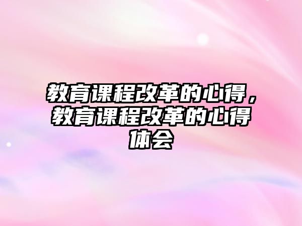 教育課程改革的心得，教育課程改革的心得體會