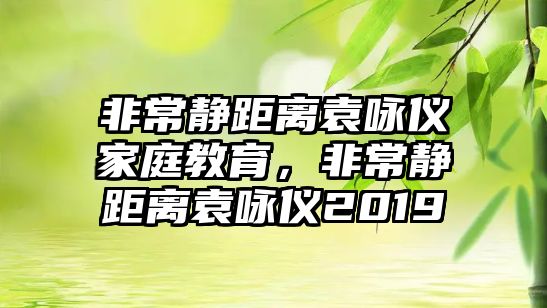 非常靜距離袁詠儀家庭教育，非常靜距離袁詠儀2019