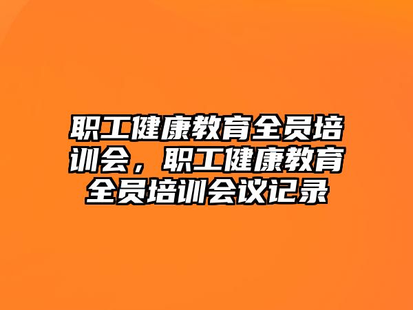 職工健康教育全員培訓(xùn)會(huì)，職工健康教育全員培訓(xùn)會(huì)議記錄