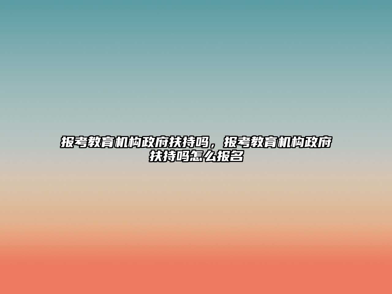 報考教育機構政府扶持嗎，報考教育機構政府扶持嗎怎么報名