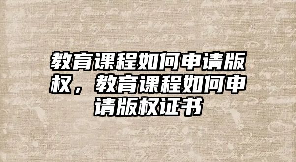 教育課程如何申請(qǐng)版權(quán)，教育課程如何申請(qǐng)版權(quán)證書