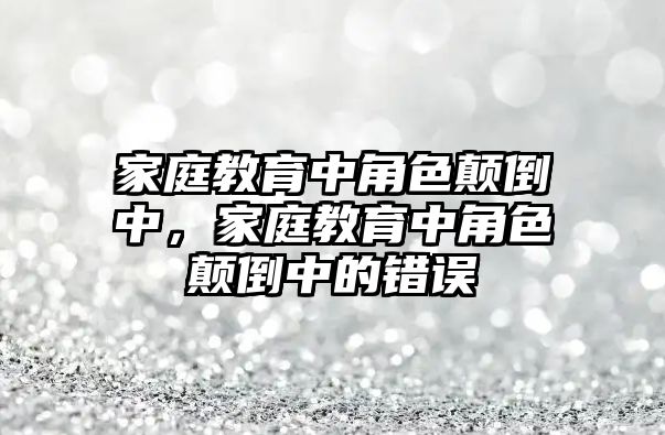 家庭教育中角色顛倒中，家庭教育中角色顛倒中的錯(cuò)誤