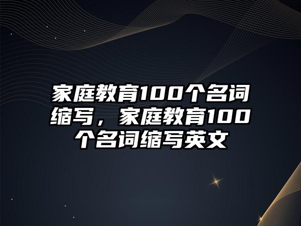 家庭教育100個名詞縮寫，家庭教育100個名詞縮寫英文