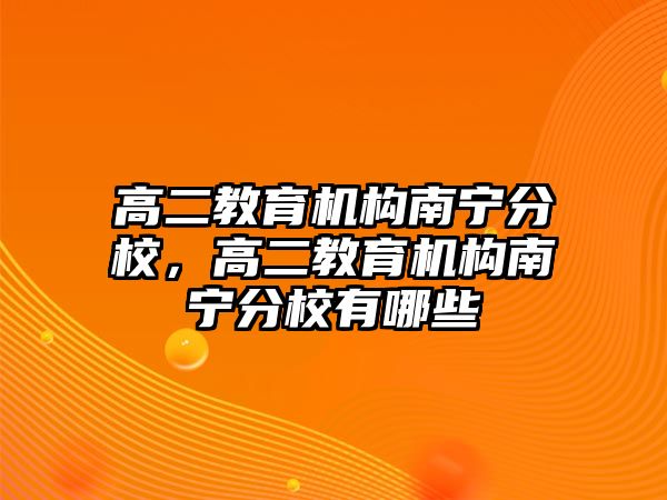 高二教育機構(gòu)南寧分校，高二教育機構(gòu)南寧分校有哪些