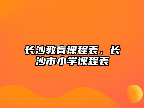 長(zhǎng)沙教育課程表，長(zhǎng)沙市小學(xué)課程表