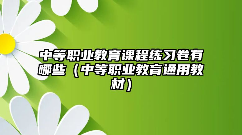 中等職業(yè)教育課程練習(xí)卷有哪些（中等職業(yè)教育通用教材）