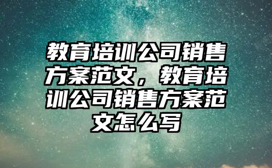 教育培訓(xùn)公司銷售方案范文，教育培訓(xùn)公司銷售方案范文怎么寫