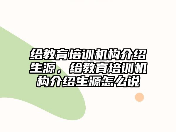 給教育培訓(xùn)機(jī)構(gòu)介紹生源，給教育培訓(xùn)機(jī)構(gòu)介紹生源怎么說