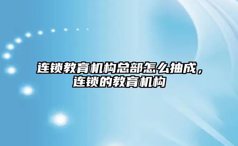 連鎖教育機構總部怎么抽成，連鎖的教育機構