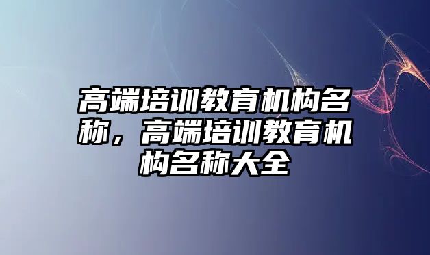 高端培訓教育機構名稱，高端培訓教育機構名稱大全