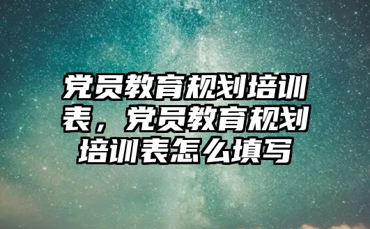 黨員教育規(guī)劃培訓(xùn)表，黨員教育規(guī)劃培訓(xùn)表怎么填寫(xiě)