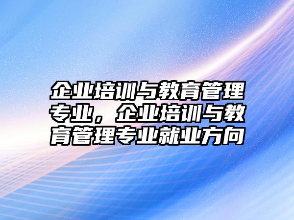 企業(yè)培訓與教育管理專業(yè)，企業(yè)培訓與教育管理專業(yè)就業(yè)方向