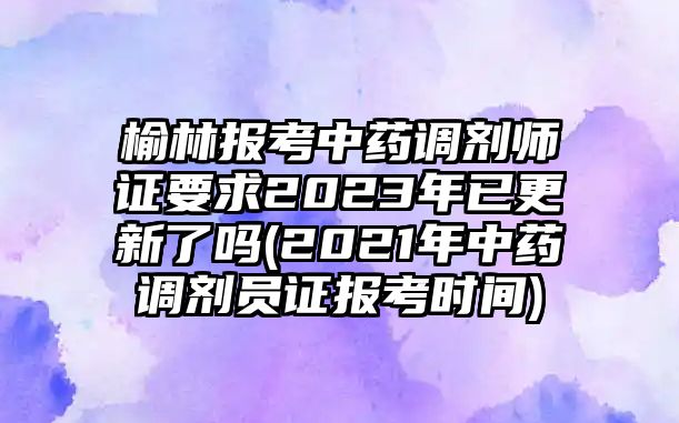 榆林報(bào)考中藥調(diào)劑師證要求2023年已更新了嗎(2021年中藥調(diào)劑員證報(bào)考時(shí)間)