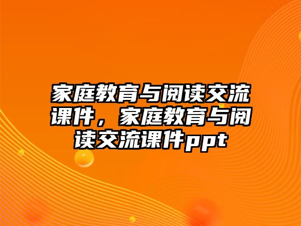 家庭教育與閱讀交流課件，家庭教育與閱讀交流課件ppt