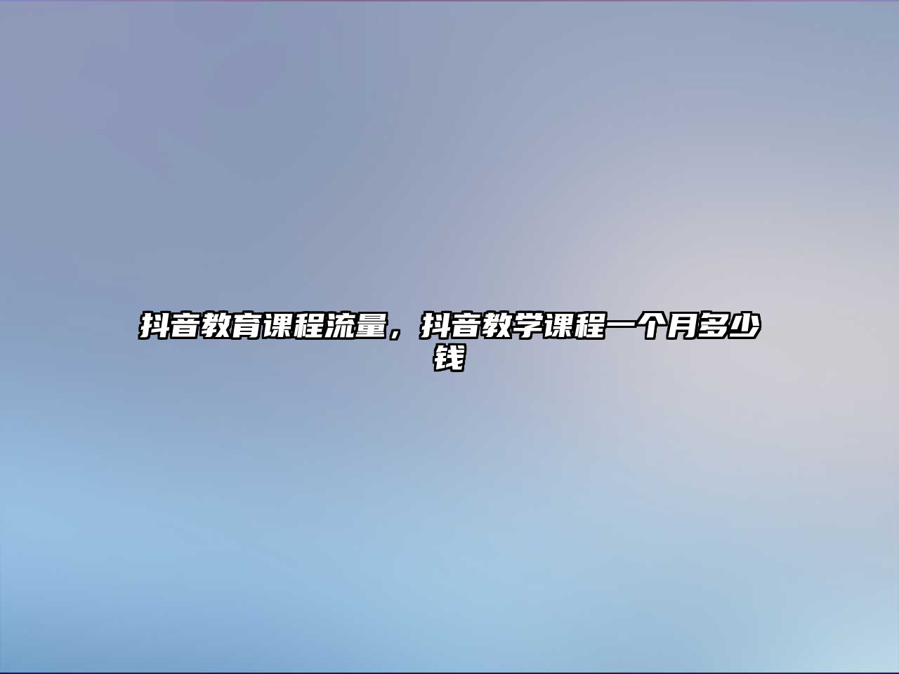 抖音教育課程流量，抖音教學(xué)課程一個(gè)月多少錢