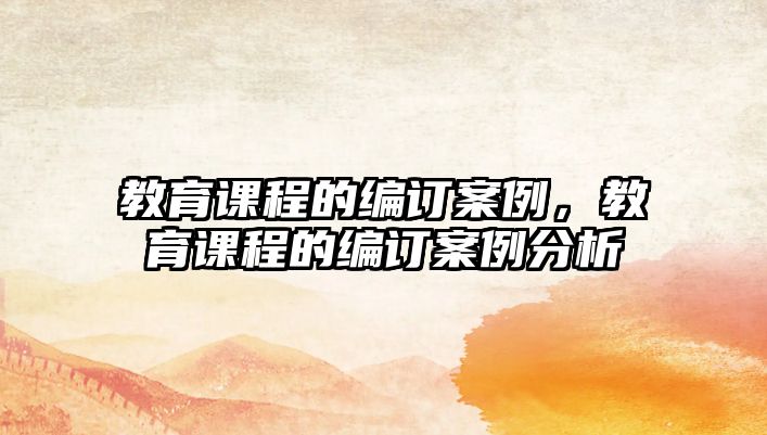 教育課程的編訂案例，教育課程的編訂案例分析