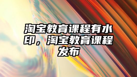 淘寶教育課程有水印，淘寶教育課程發(fā)布