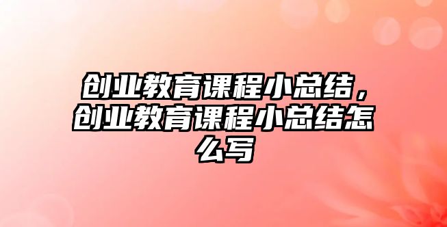 創(chuàng)業(yè)教育課程小總結(jié)，創(chuàng)業(yè)教育課程小總結(jié)怎么寫(xiě)