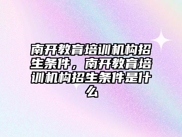 南開教育培訓(xùn)機構(gòu)招生條件，南開教育培訓(xùn)機構(gòu)招生條件是什么