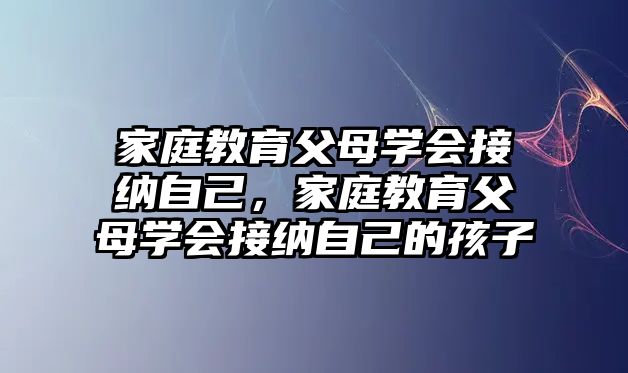 家庭教育父母學(xué)會接納自己，家庭教育父母學(xué)會接納自己的孩子