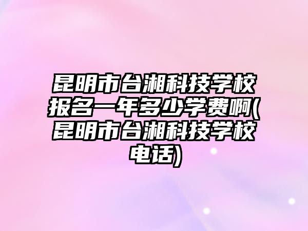 昆明市臺湘科技學校報名一年多少學費啊(昆明市臺湘科技學校電話)