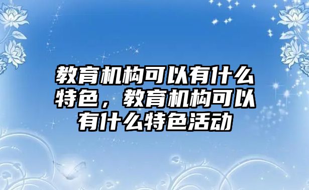 教育機構(gòu)可以有什么特色，教育機構(gòu)可以有什么特色活動