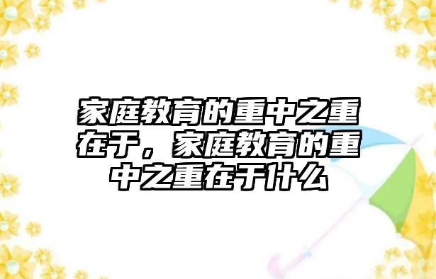 家庭教育的重中之重在于，家庭教育的重中之重在于什么