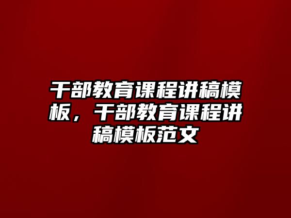 干部教育課程講稿模板，干部教育課程講稿模板范文