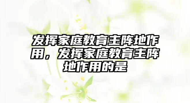 發(fā)揮家庭教育主陣地作用，發(fā)揮家庭教育主陣地作用的是