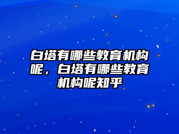 白塔有哪些教育機構(gòu)呢，白塔有哪些教育機構(gòu)呢知乎