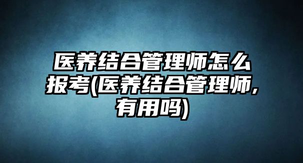 醫(yī)養(yǎng)結合管理師怎么報考(醫(yī)養(yǎng)結合管理師,有用嗎)