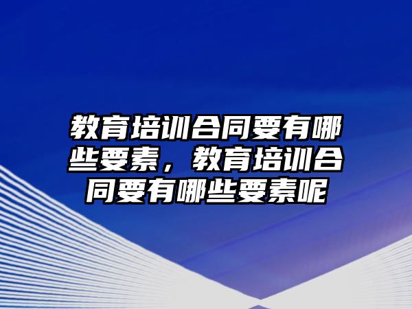 教育培訓(xùn)合同要有哪些要素，教育培訓(xùn)合同要有哪些要素呢