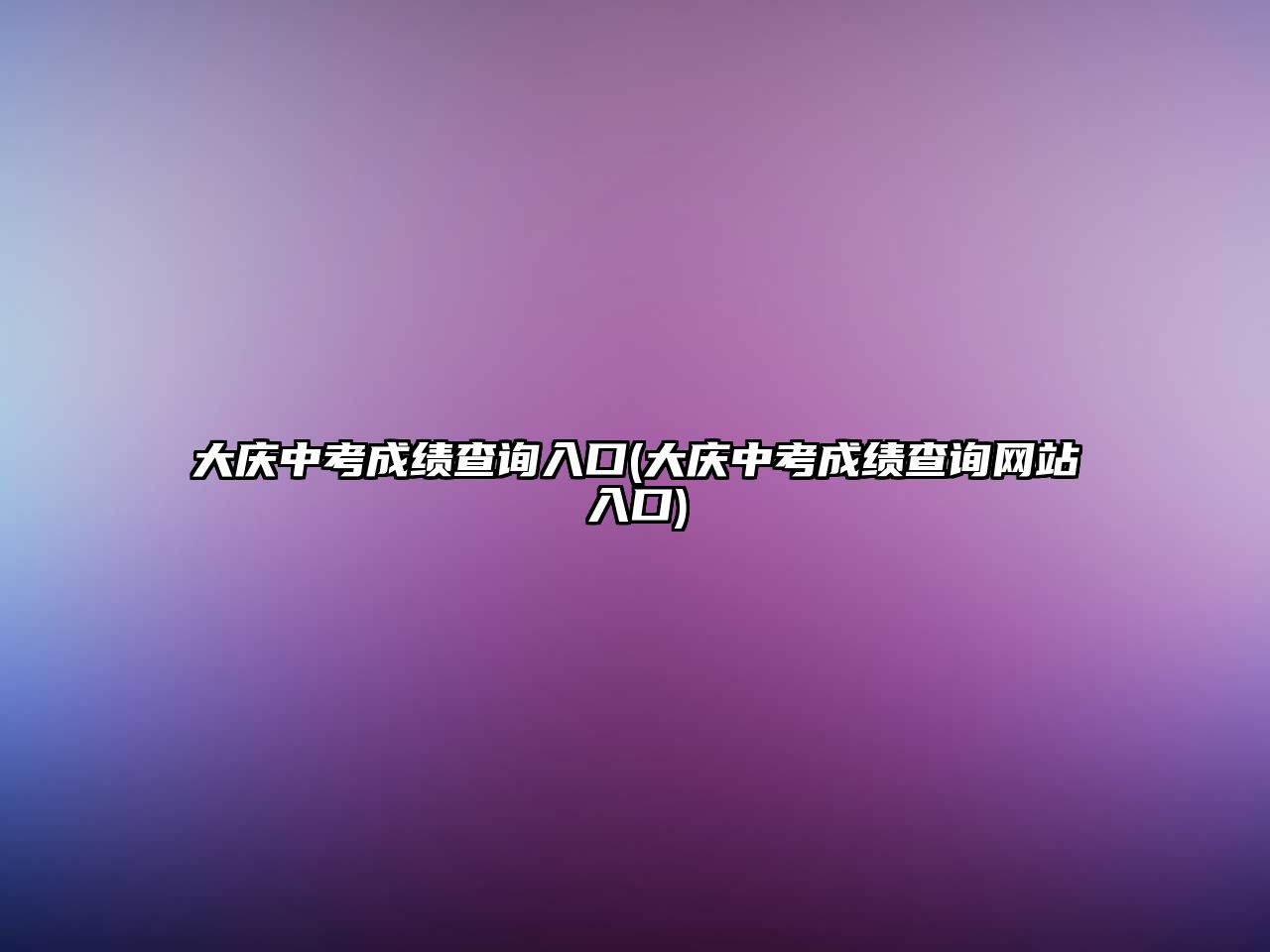 大慶中考成績(jī)查詢?nèi)肟?大慶中考成績(jī)查詢網(wǎng)站入口)