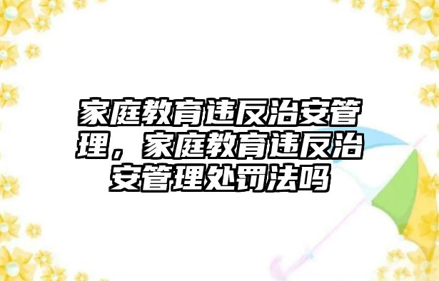 家庭教育違反治安管理，家庭教育違反治安管理處罰法嗎