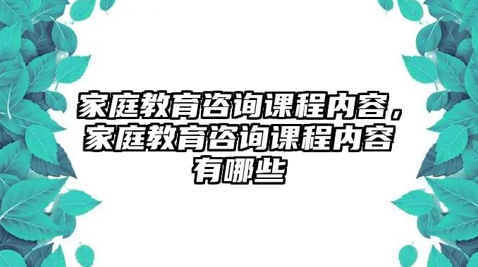 家庭教育咨詢課程內(nèi)容，家庭教育咨詢課程內(nèi)容有哪些