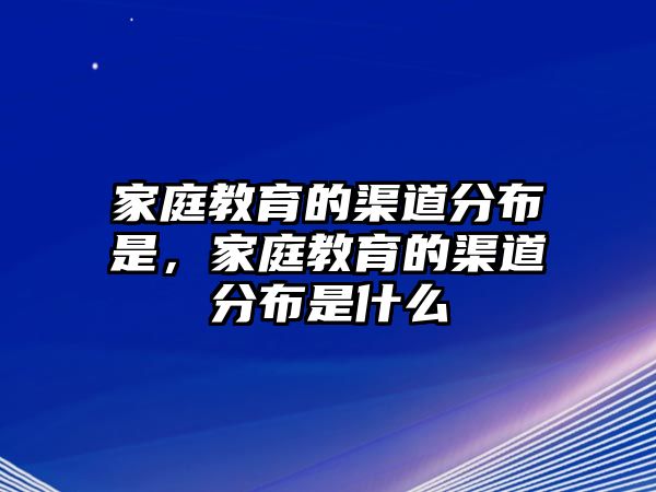 家庭教育的渠道分布是，家庭教育的渠道分布是什么