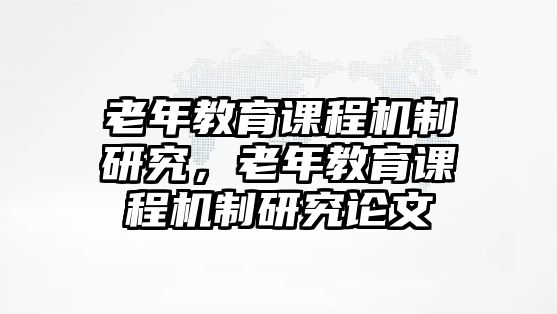 老年教育課程機(jī)制研究，老年教育課程機(jī)制研究論文