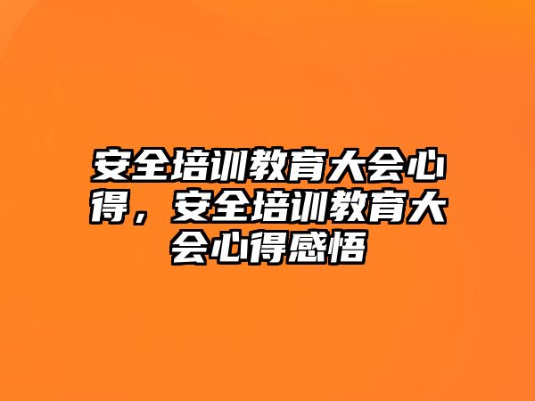 安全培訓(xùn)教育大會(huì)心得，安全培訓(xùn)教育大會(huì)心得感悟