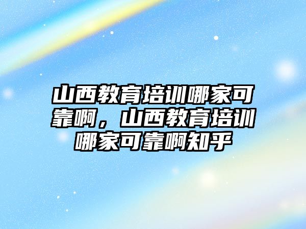 山西教育培訓(xùn)哪家可靠啊，山西教育培訓(xùn)哪家可靠啊知乎