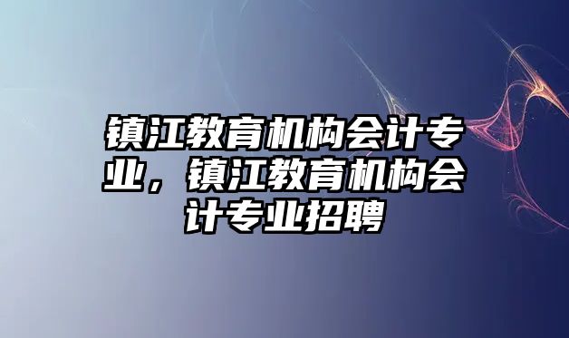 鎮(zhèn)江教育機構(gòu)會計專業(yè)，鎮(zhèn)江教育機構(gòu)會計專業(yè)招聘