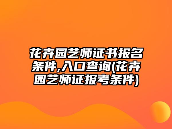 花卉園藝師證書報(bào)名條件,入口查詢(花卉園藝師證報(bào)考條件)